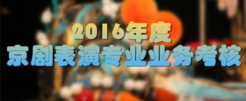 肉棒操鸡巴过程中的视频国家京剧院2016年度京剧表演专业业务考...